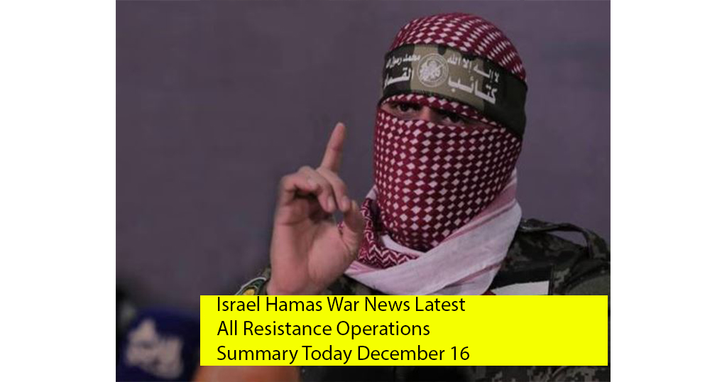 Israel Hamas War News Latest All Resistance Operations Summary Today December 16